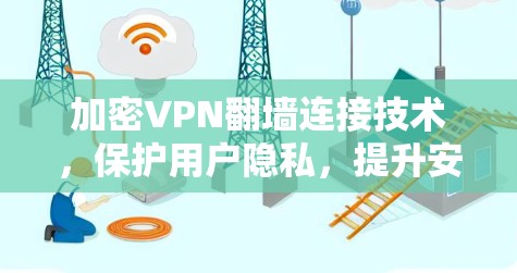 加密VPN翻墙连接技术,保护用户隐私,提升安全防护 加密VPN翻墙连接技术,保护用户隐私,提升安全防护