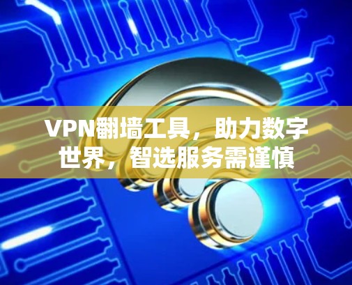 VPN翻墙工具,助力数字世界,智选服务需谨慎 VPN翻墙工具,助力数字世界,智选服务需谨慎