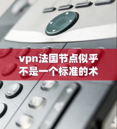 vpn法国节点似乎不是一个标准的术语或表述,可能有以下几种可能的解释 vpn法国节点似乎不是一个标准的术语或表述,可能有以下几种可能的解释