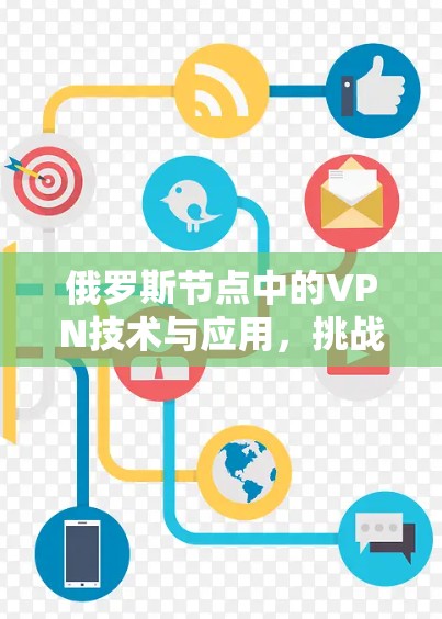 俄罗斯节点中的VPN技术与应用,挑战与解决方案 俄罗斯节点中的VPN技术与应用,挑战与解决方案