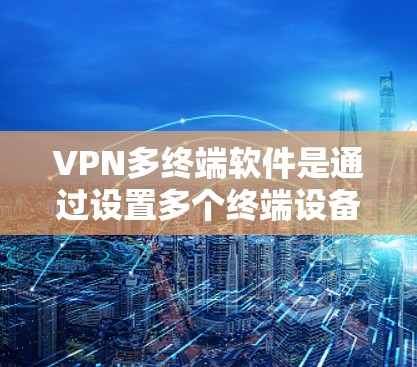 VPN多终端软件是通过设置多个终端设备的IP地址、端口和防火墙配置，确保这些设备能够安全连接到VPN服务器，访问其内容或服务。以下是具体的配置步骤