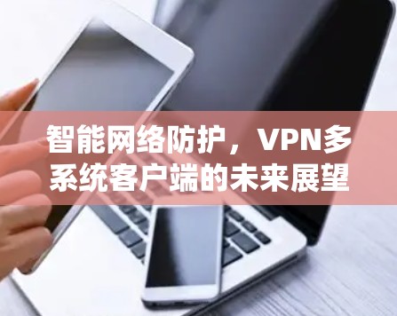 智能网络防护,VPN多系统客户端的未来展望 智能网络防护,VPN多系统客户端的未来展望