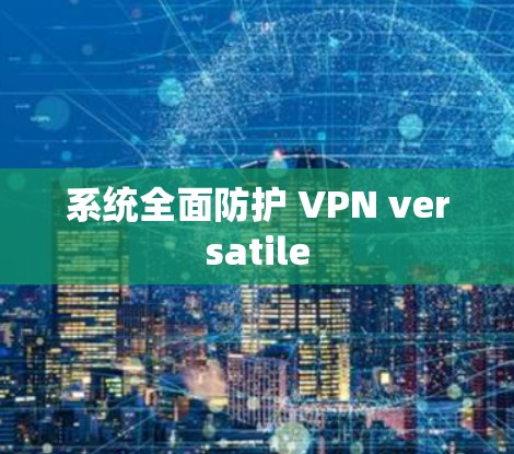 系统全面防护 VPN versatile 系统全面防护 VPN versatile