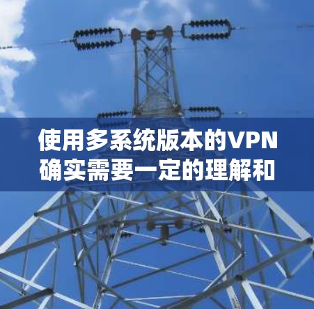 使用多系统版本的VPN确实需要一定的理解和管理,以下是详细的步骤指南 使用多系统版本的VPN确实需要一定的理解和管理,以下是详细的步骤指南