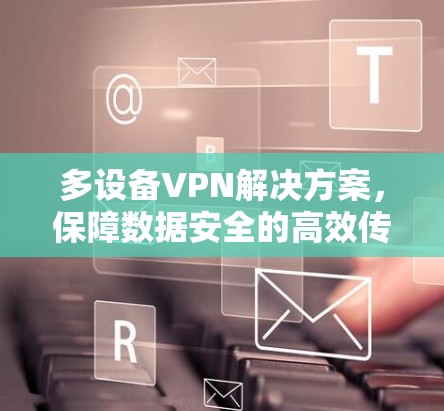 多设备VPN解决方案,保障数据安全的高效传输之道 多设备VPN解决方案,保障数据安全的高效传输之道
