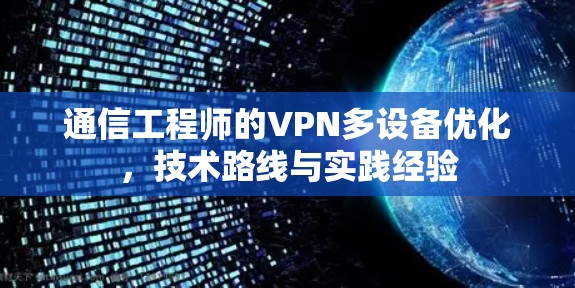 通信工程师的VPN多设备优化,技术路线与实践经验 通信工程师的VPN多设备优化,技术路线与实践经验