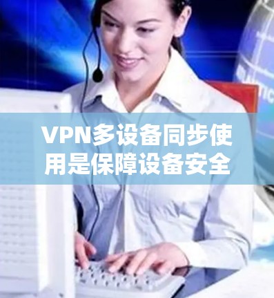 VPN多设备同步使用是保障设备安全的重要方式，确保设备间数据的完整性和完整性。以下是一步步的实施方法
