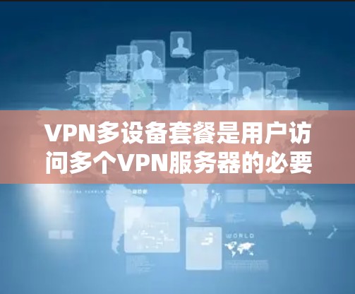 VPN多设备套餐是用户访问多个VPN服务器的必要选择，具体选择取决于用户的需求和配置。以下是详细的步骤指南