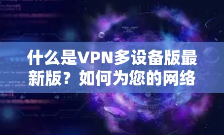 什么是VPN多设备版最新版?如何为您的网络带来更安全的保障 什么是VPN多设备版最新版?如何为您的网络带来更安全的保障