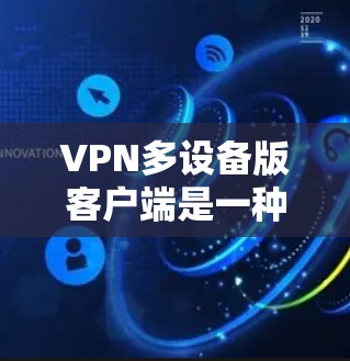 VPN多设备版客户端是一种专为同时连接多个设备而设计的软件，旨在提供便捷的多设备管理、支持多种VPN服务和安全设置。以下是该客户端的详细介绍