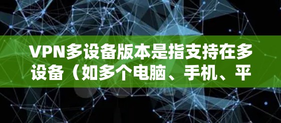 VPN多设备版本是指支持在多设备(如多个电脑、手机、平板等)上使用VPN功能的软件。这些软件通常允许你通过设置连接多个设备来使用VPN服务。以下是一些主要的VPN多设备版本及其使用方法 VPN多设备版本是指支持在多设备(如多个电脑、手机、平板等)上使用VPN功能的软件。这些软件通常允许你通过设置连接多个设备来使用VPN服务。以下是一些主要的VPN多设备版本及其使用方法