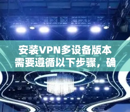 安装VPN多设备版本需要遵循以下步骤,确保每个步骤都正确执行,以确保所有设备能够安全地连接到多设备VPN服务 安装VPN多设备版本需要遵循以下步骤,确保每个步骤都正确执行,以确保所有设备能够安全地连接到多设备VPN服务