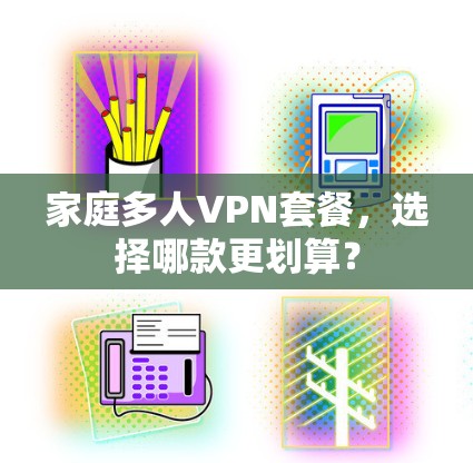 家庭多人VPN套餐，选择哪款更划算？