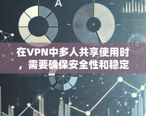 在VPN中多人共享使用时，需要确保安全性和稳定性。以下是一些实用的方法和建议