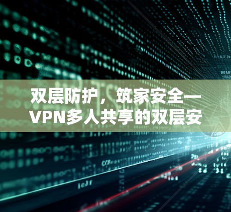 双层防护,筑家安全—VPN多人共享的双层安全方案 双层防护,筑家安全—VPN多人共享的双层安全方案