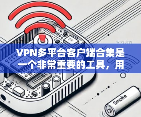VPN多平台客户端合集是一个非常重要的工具，用户可以根据自己的需求选择适合的VPN应用。以下是一些知名的VPN应用及其特点，供您参考