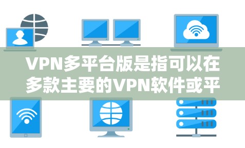 VPN多平台版是指可以在多款主要的VPN软件或平台上使用的一种VPN。以下是几种常见的VPN平台及其适合的多平台使用情况 VPN多平台版是指可以在多款主要的VPN软件或平台上使用的一种VPN。以下是几种常见的VPN平台及其适合的多平台使用情况