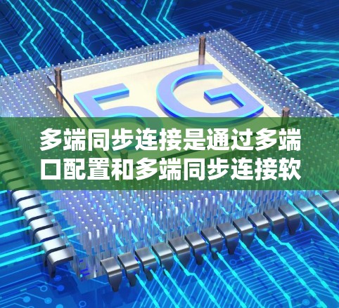 多端同步连接是通过多端口配置和多端同步连接软件实现的,以下是详细的步骤说明 多端同步连接是通过多端口配置和多端同步连接软件实现的,以下是详细的步骤说明