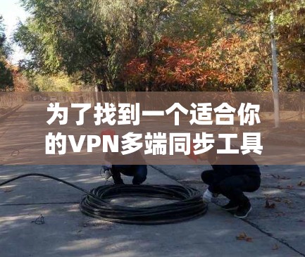 为了找到一个适合你的VPN多端同步工具,以下是一些步骤性的建议 为了找到一个适合你的VPN多端同步工具,以下是一些步骤性的建议