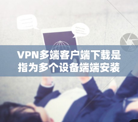 VPN多端客户端下载是指为多个设备端端安装VPN服务，通常用于保护隐私或进行网络连接。以下是一些常见的VPN多端客户端下载地址和特点