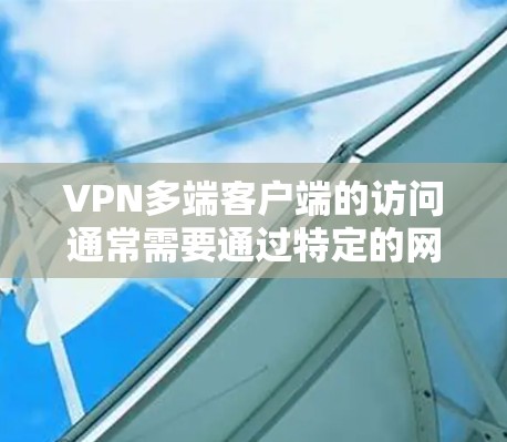 VPN多端客户端的访问通常需要通过特定的网络配置来实现。以下是一些常见的配置步骤和注意事项