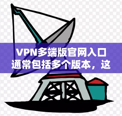 VPN多端版官网入口通常包括多个版本,这些版本通常支持多端连接,允许用户同时使用多个端口和设备连接到VPN服务。以下是一些常见VPN多端版官网入口的途径 VPN多端版官网入口通常包括多个版本,这些版本通常支持多端连接,允许用户同时使用多个端口和设备连接到VPN服务。以下是一些常见VPN多端版官网入口的途径