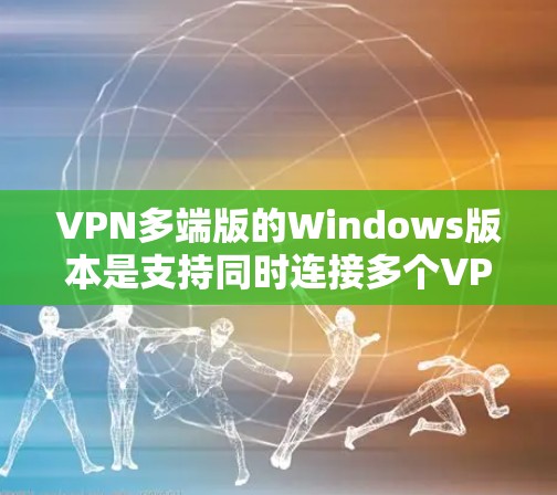 VPN多端版的Windows版本是支持同时连接多个VPN服务器的软件，旨在提供端到端安全、数据加密、多端连接等功能。以下是关于这些软件的详细信息
