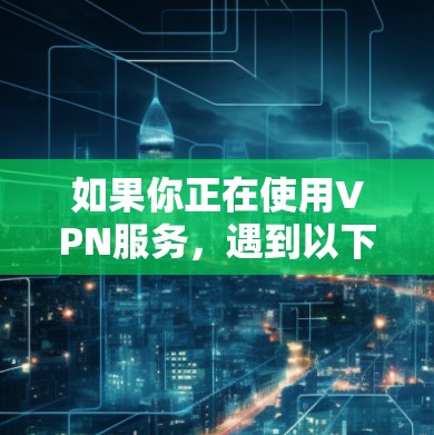 如果你正在使用VPN服务，遇到以下问题时，可以尝试以下方法解决