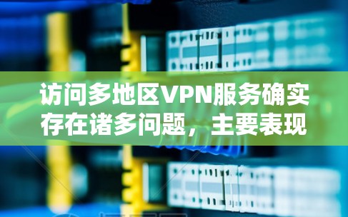访问多地区VPN服务确实存在诸多问题,主要表现为以下几点 访问多地区VPN服务确实存在诸多问题,主要表现为以下几点