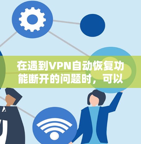 在遇到VPN自动恢复功能断开的问题时,可以按照以下步骤进行解决 在遇到VPN自动恢复功能断开的问题时,可以按照以下步骤进行解决