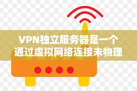 VPN独立服务器是一个通过虚拟网络连接未物理连接的服务器,实现数据传输的系统。以下是逐步的解决方案 VPN独立服务器是一个通过虚拟网络连接未物理连接的服务器,实现数据传输的系统。以下是逐步的解决方案