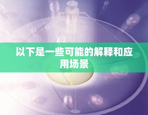 以下是一些可能的解释和应用场景 以下是一些可能的解释和应用场景