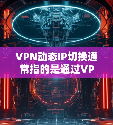 VPN动态IP切换通常指的是通过VPN协议或网络设备（如VLAN交换）来动态调整IP地址。以下是关于VPN动态IP切换的详细说明和使用技巧