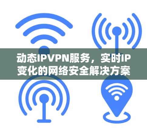 动态IPVPN服务,实时IP变化的网络安全解决方案 动态IPVPN服务,实时IP变化的网络安全解决方案