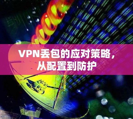 VPN丢包的应对策略，从配置到防护