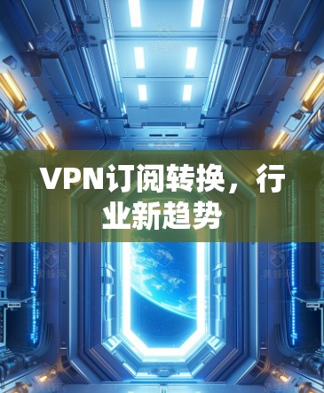 VPN订阅转换,行业新趋势 VPN订阅转换,行业新趋势