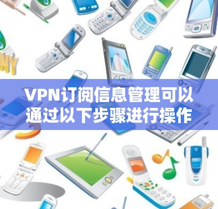 VPN订阅信息管理可以通过以下步骤进行操作