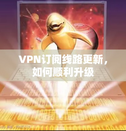 VPN订阅线路更新，如何顺利升级