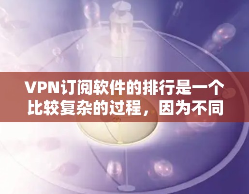 VPN订阅软件的排行是一个比较复杂的过程，因为不同的软件有不同的功能、价格、安全性等。以下是一些常见的VPN订阅软件及其特点，供您参考