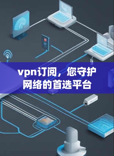 vpn订阅,您守护网络的首选平台 vpn订阅,您守护网络的首选平台