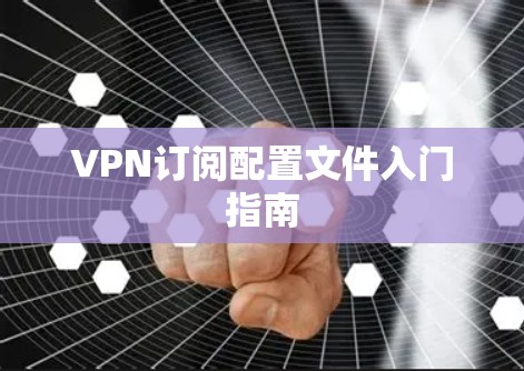 VPN订阅配置文件入门指南 VPN订阅配置文件入门指南