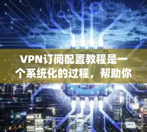 VPN订阅配置教程是一个系统化的过程，帮助你 securely连接VPN并保护网络信息。以下是一个清晰的步骤指南，帮助你顺利完成VPN订阅和配置