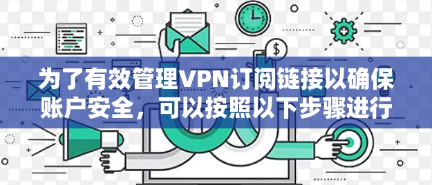 为了有效管理VPN订阅链接以确保账户安全,可以按照以下步骤进行 为了有效管理VPN订阅链接以确保账户安全,可以按照以下步骤进行