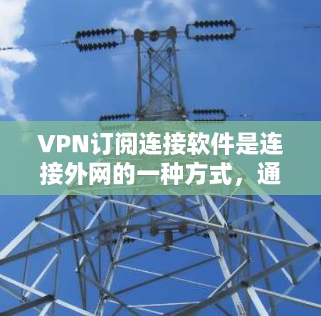 VPN订阅连接软件是连接外网的一种方式,通过网络进行加密和加密连接。以下是详细的步骤指南 VPN订阅连接软件是连接外网的一种方式,通过网络进行加密和加密连接。以下是详细的步骤指南