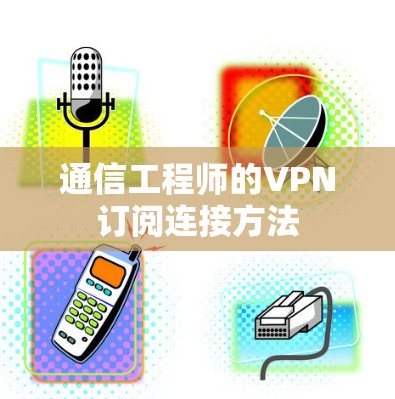 通信工程师的VPN订阅连接方法 通信工程师的VPN订阅连接方法