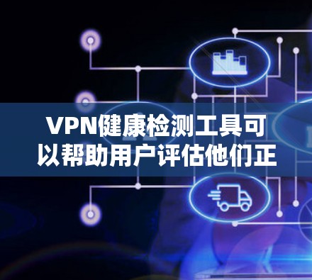 VPN健康检测工具可以帮助用户评估他们正在使用的VPN服务的安全性和稳定性。以下是一个结构化的总结，帮助您更好地理解如何使用这些工具