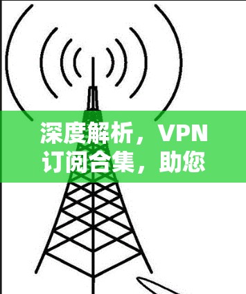 深度解析,VPN订阅合集,助您轻松应对VPN挑战 深度解析,VPN订阅合集,助您轻松应对VPN挑战