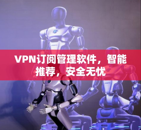 VPN订阅管理软件,智能推荐,安全无忧 VPN订阅管理软件,智能推荐,安全无忧