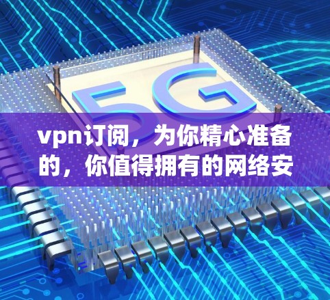 vpn订阅,为你精心准备的,你值得拥有的网络安全! vpn订阅,为你精心准备的,你值得拥有的网络安全!
