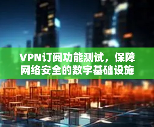 VPN订阅功能测试，保障网络安全的数字基础设施